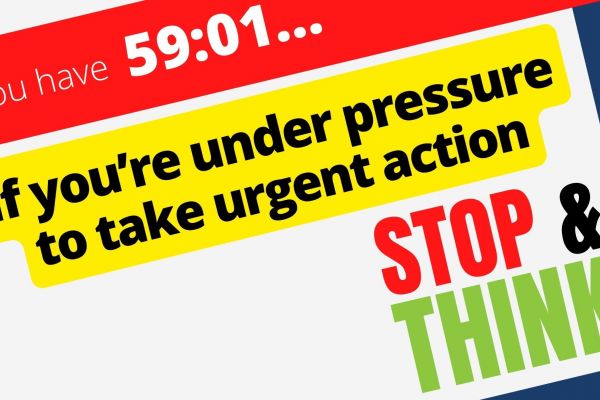 If you're under pressure to take urgent action, stop and think