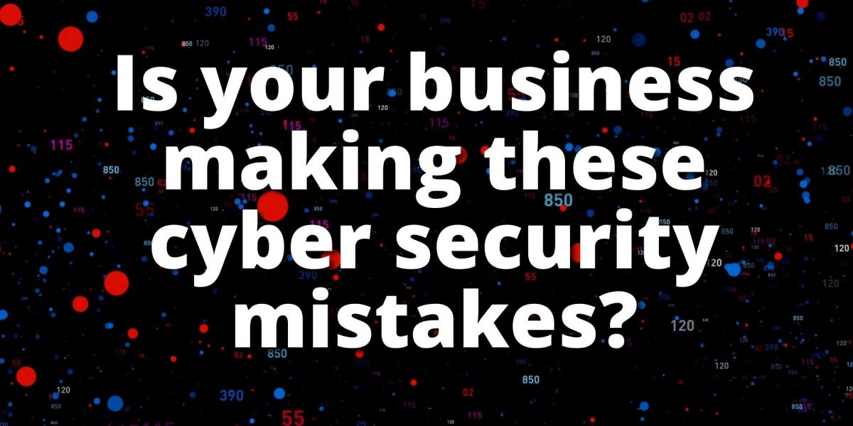 Is your business making these cyber security mistakes?